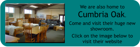 We are also home to       Cumbria Oak. Come and visit their huge new showroom. Click on the image below to visit their website
